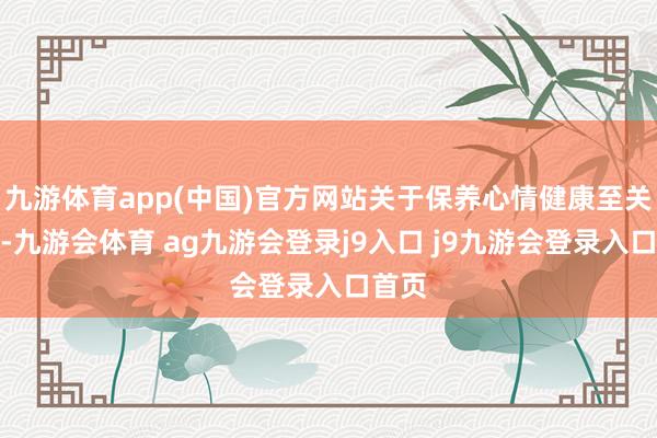 九游体育app(中国)官方网站关于保养心情健康至关首要-九游会体育 ag九游会登录j9入口 j9九游会登录入口首页