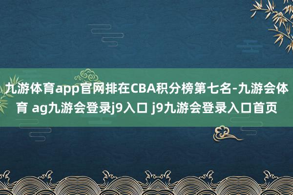 九游体育app官网排在CBA积分榜第七名-九游会体育 ag九游会登录j9入口 j9九游会登录入口首页