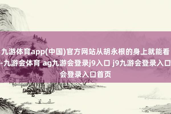 九游体育app(中国)官方网站从胡永根的身上就能看出来-九游会体育 ag九游会登录j9入口 j9九游会登录入口首页