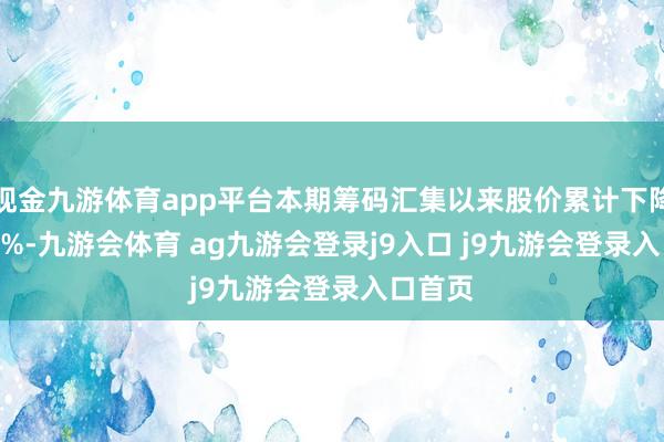 现金九游体育app平台本期筹码汇集以来股价累计下降11.31%-九游会体育 ag九游会登录j9入口 j9九游会登录入口首页