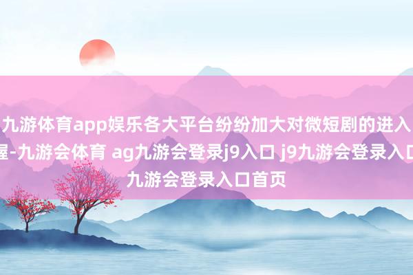 九游体育app娱乐各大平台纷纷加大对微短剧的进入和扶握-九游会体育 ag九游会登录j9入口 j9九游会登录入口首页