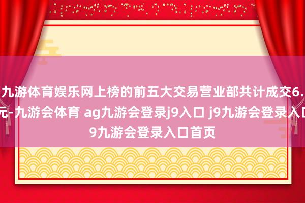 九游体育娱乐网上榜的前五大交易营业部共计成交6.82亿元-九游会体育 ag九游会登录j9入口 j9九游会登录入口首页