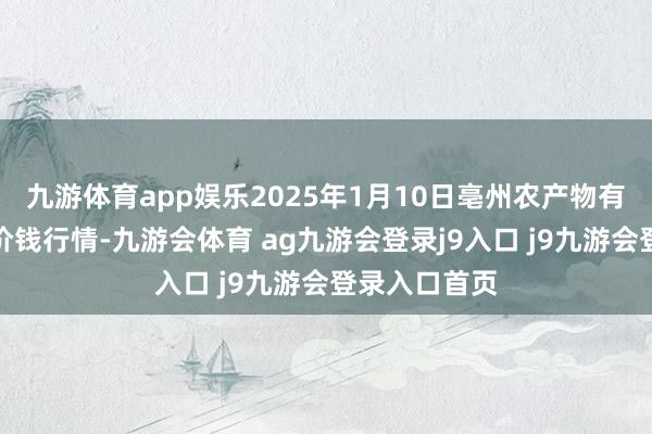 九游体育app娱乐2025年1月10日亳州农产物有限遭殃公司价钱行情-九游会体育 ag九游会登录j9入口 j9九游会登录入口首页