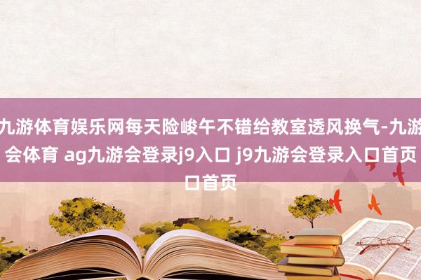 九游体育娱乐网每天险峻午不错给教室透风换气-九游会体育 ag九游会登录j9入口 j9九游会登录入口首页