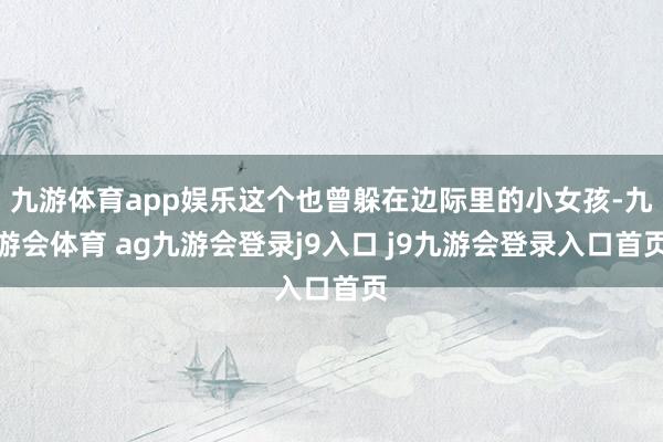 九游体育app娱乐这个也曾躲在边际里的小女孩-九游会体育 ag九游会登录j9入口 j9九游会登录入口首页