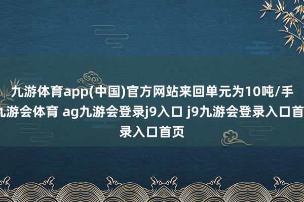 九游体育app(中国)官方网站来回单元为10吨/手-九游会体育 ag九游会登录j9入口 j9九游会登录入口首页