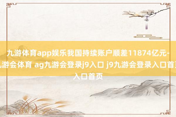 九游体育app娱乐我国持续账户顺差11874亿元-九游会体育 ag九游会登录j9入口 j9九游会登录入口首页