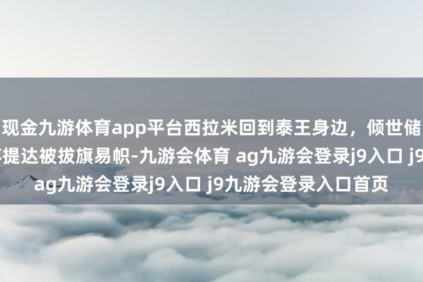 现金九游体育app平台西拉米回到泰王身边，倾世储妃宠冠六宫，44岁苏提达被拔旗易帜-九游会体育 ag九游会登录j9入口 j9九游会登录入口首页