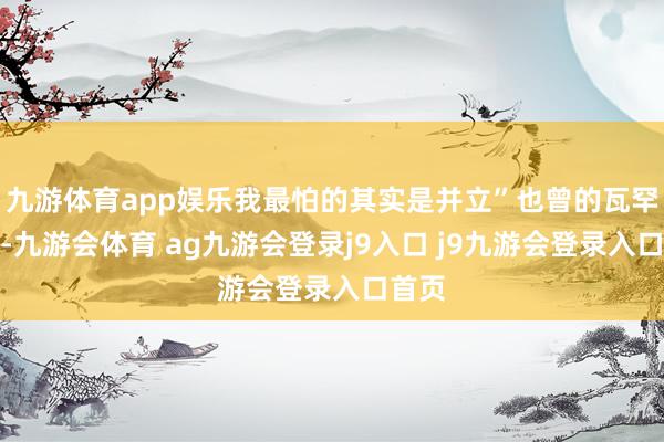 九游体育app娱乐我最怕的其实是并立”也曾的瓦罕走廊-九游会体育 ag九游会登录j9入口 j9九游会登录入口首页