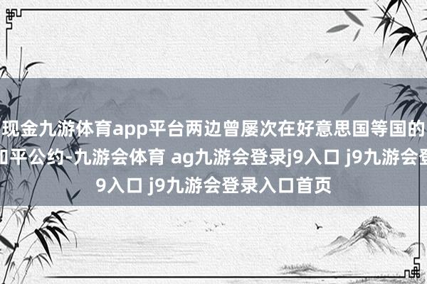 现金九游体育app平台两边曾屡次在好意思国等国的和解下达成和平公约-九游会体育 ag九游会登录j9入口 j9九游会登录入口首页