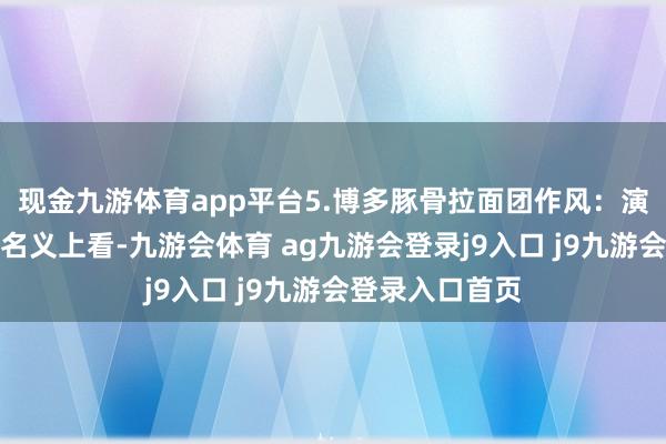 现金九游体育app平台5.博多豚骨拉面团作风：演义改简介：从名义上看-九游会体育 ag九游会登录j9入口 j9九游会登录入口首页
