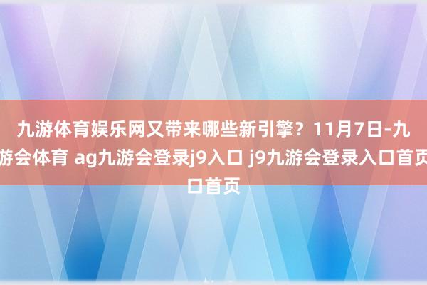 九游体育娱乐网又带来哪些新引擎？　　11月7日-九游会体育 ag九游会登录j9入口 j9九游会登录入口首页