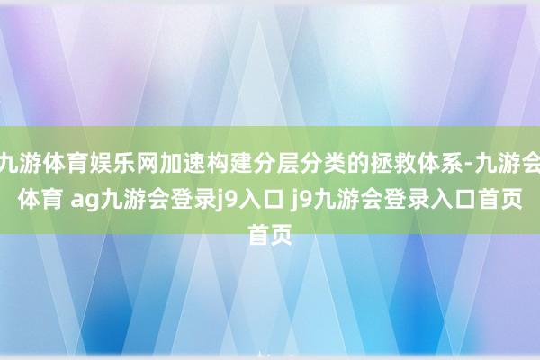 九游体育娱乐网加速构建分层分类的拯救体系-九游会体育 ag九游会登录j9入口 j9九游会登录入口首页