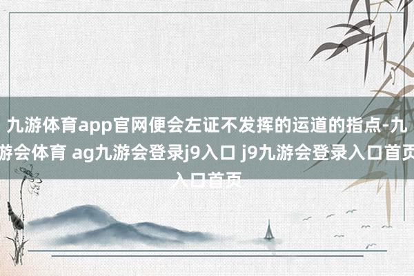 九游体育app官网便会左证不发挥的运道的指点-九游会体育 ag九游会登录j9入口 j9九游会登录入口首页