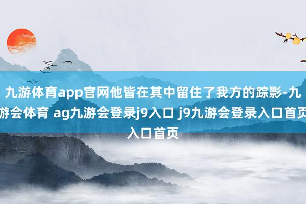 九游体育app官网他皆在其中留住了我方的踪影-九游会体育 ag九游会登录j9入口 j9九游会登录入口首页