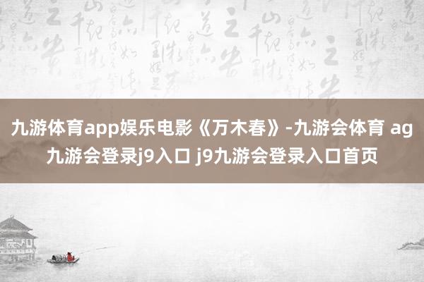 九游体育app娱乐电影《万木春》-九游会体育 ag九游会登录j9入口 j9九游会登录入口首页