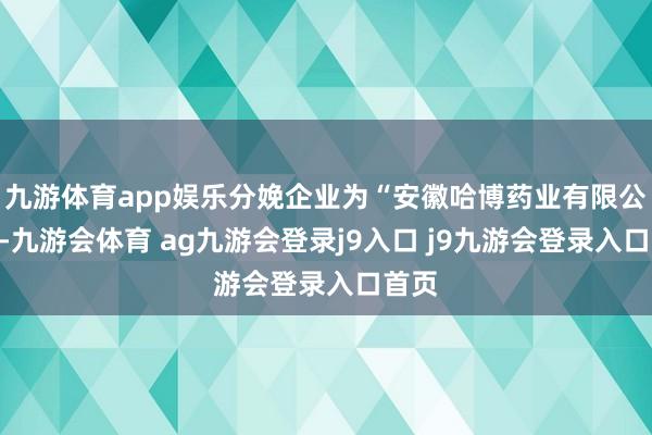 九游体育app娱乐分娩企业为“安徽哈博药业有限公司”-九游会体育 ag九游会登录j9入口 j9九游会登录入口首页