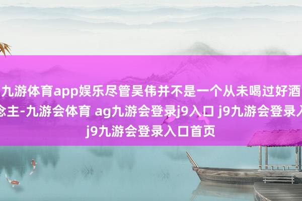 九游体育app娱乐尽管吴伟并不是一个从未喝过好酒的东说念主-九游会体育 ag九游会登录j9入口 j9九游会登录入口首页