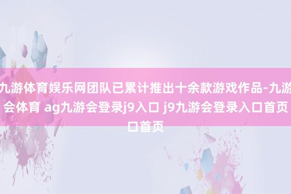九游体育娱乐网团队已累计推出十余款游戏作品-九游会体育 ag九游会登录j9入口 j9九游会登录入口首页