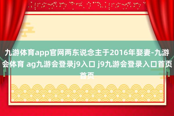 九游体育app官网两东说念主于2016年娶妻-九游会体育 ag九游会登录j9入口 j9九游会登录入口首页