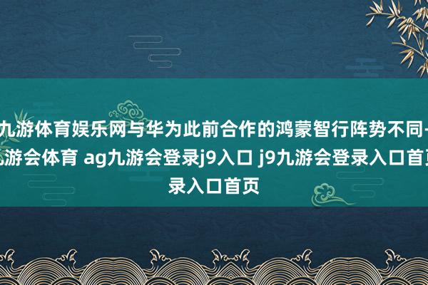 九游体育娱乐网与华为此前合作的鸿蒙智行阵势不同-九游会体育 ag九游会登录j9入口 j9九游会登录入口首页