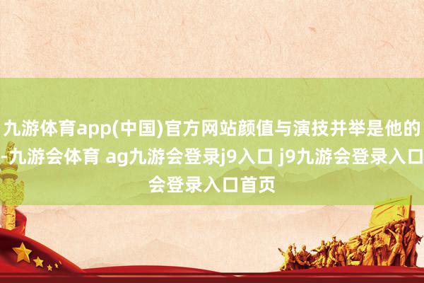 九游体育app(中国)官方网站颜值与演技并举是他的标签-九游会体育 ag九游会登录j9入口 j9九游会登录入口首页