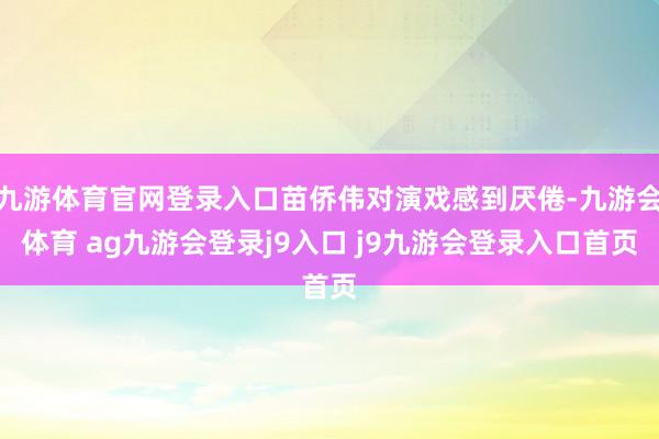 九游体育官网登录入口苗侨伟对演戏感到厌倦-九游会体育 ag九游会登录j9入口 j9九游会登录入口首页