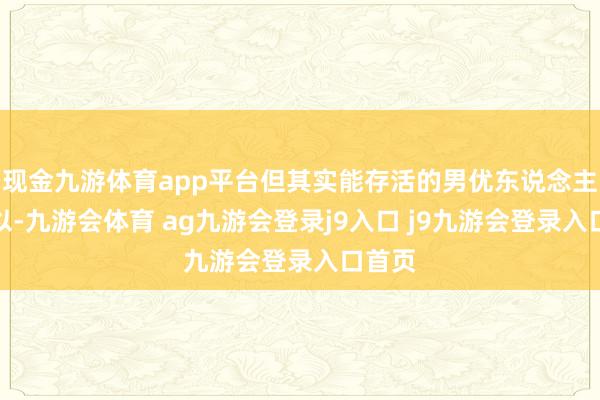 现金九游体育app平台但其实能存活的男优东说念主都可以-九游会体育 ag九游会登录j9入口 j9九游会登录入口首页