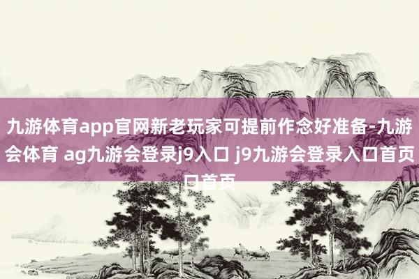 九游体育app官网新老玩家可提前作念好准备-九游会体育 ag九游会登录j9入口 j9九游会登录入口首页