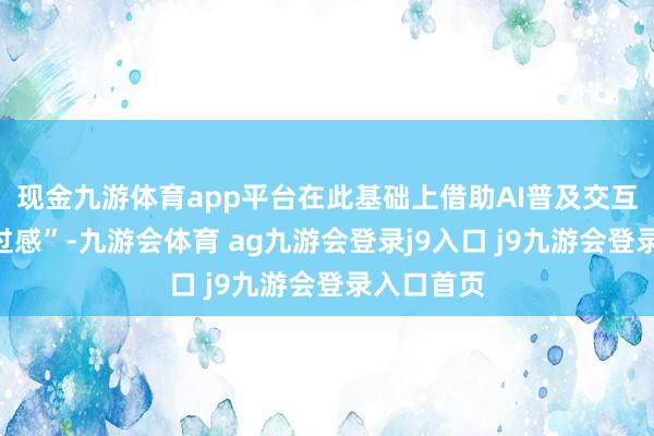 现金九游体育app平台在此基础上借助AI普及交互的“信得过感”-九游会体育 ag九游会登录j9入口 j9九游会登录入口首页