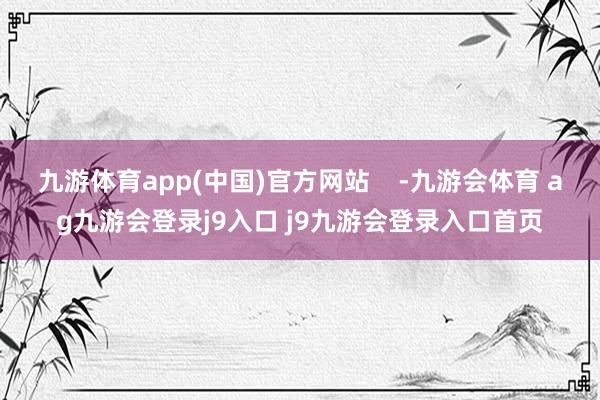 九游体育app(中国)官方网站    -九游会体育 ag九游会登录j9入口 j9九游会登录入口首页