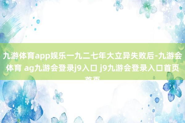 九游体育app娱乐一九二七年大立异失败后-九游会体育 ag九游会登录j9入口 j9九游会登录入口首页