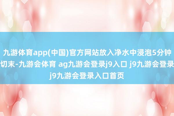 九游体育app(中国)官方网站放入净水中浸泡5分钟沥干；蒜切末-九游会体育 ag九游会登录j9入口 j9九游会登录入口首页