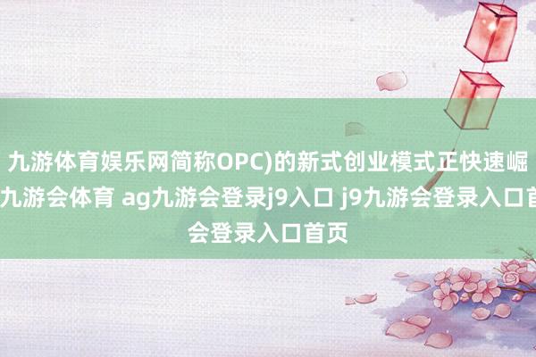 九游体育娱乐网简称OPC)的新式创业模式正快速崛起-九游会体育 ag九游会登录j9入口 j9九游会登录入口首页
