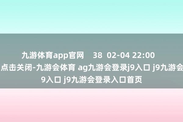 九游体育app官网    38  02-04 22:00     一财最热      点击关闭-九游会体育 ag九游会登录j9入口 j9九游会登录入口首页