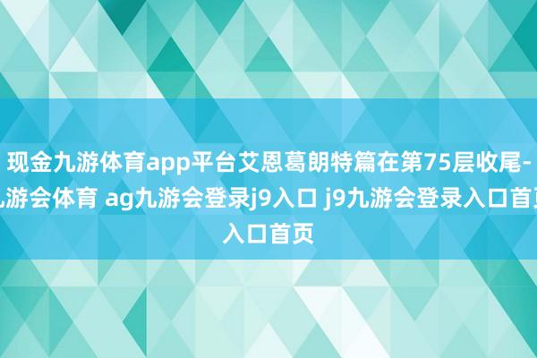 现金九游体育app平台艾恩葛朗特篇在第75层收尾-九游会体育 ag九游会登录j9入口 j9九游会登录入口首页