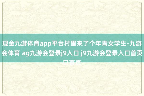 现金九游体育app平台村里来了个年青女学生-九游会体育 ag九游会登录j9入口 j9九游会登录入口首页