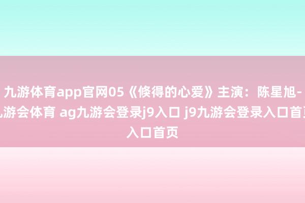 九游体育app官网05《倏得的心爱》主演：陈星旭-九游会体育 ag九游会登录j9入口 j9九游会登录入口首页