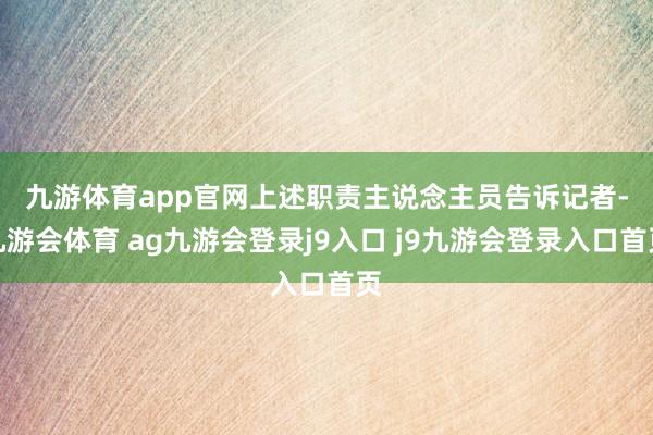 九游体育app官网　　上述职责主说念主员告诉记者-九游会体育 ag九游会登录j9入口 j9九游会登录入口首页