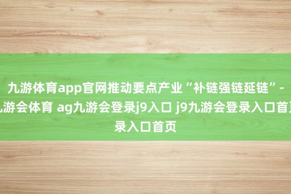 九游体育app官网推动要点产业“补链强链延链”-九游会体育 ag九游会登录j9入口 j9九游会登录入口首页
