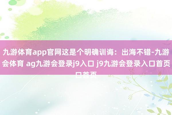 九游体育app官网这是个明确训诲：出海不错-九游会体育 ag九游会登录j9入口 j9九游会登录入口首页