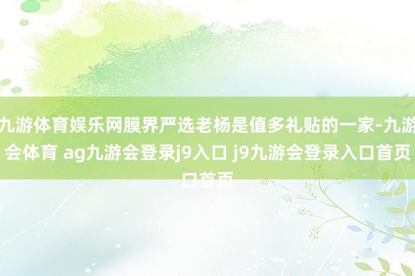 九游体育娱乐网膜界严选老杨是值多礼贴的一家-九游会体育 ag九游会登录j9入口 j9九游会登录入口首页
