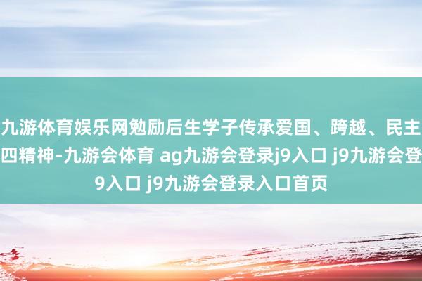 九游体育娱乐网勉励后生学子传承爱国、跨越、民主、科学的五四精神-九游会体育 ag九游会登录j9入口 j9九游会登录入口首页