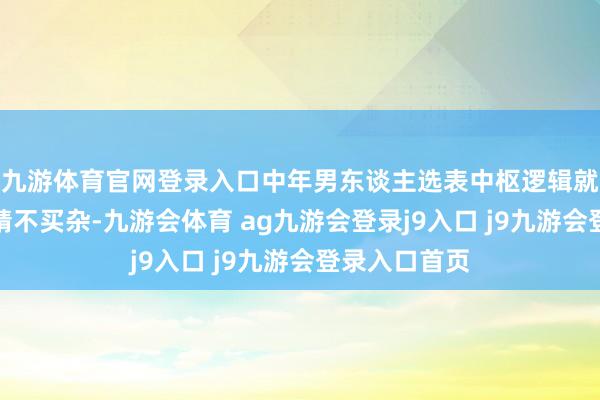 九游体育官网登录入口中年男东谈主选表中枢逻辑就四个字：买精不买杂-九游会体育 ag九游会登录j9入口 j9九游会登录入口首页