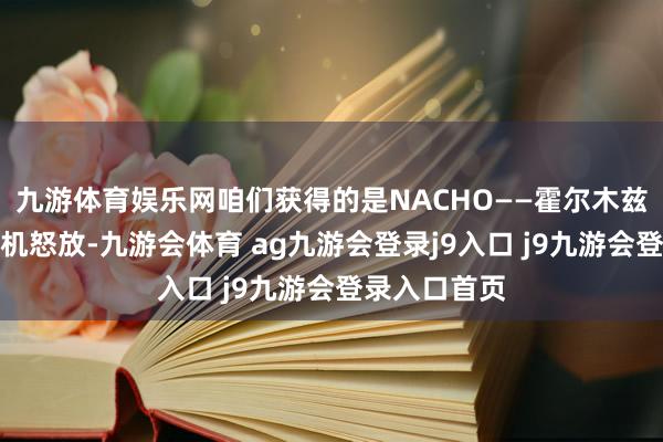 九游体育娱乐网咱们获得的是NACHO——霍尔木兹海峡莫得契机怒放-九游会体育 ag九游会登录j9入口 j9九游会登录入口首页