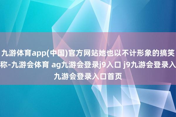 九游体育app(中国)官方网站她也以不计形象的搞笑立场著称-九游会体育 ag九游会登录j9入口 j9九游会登录入口首页