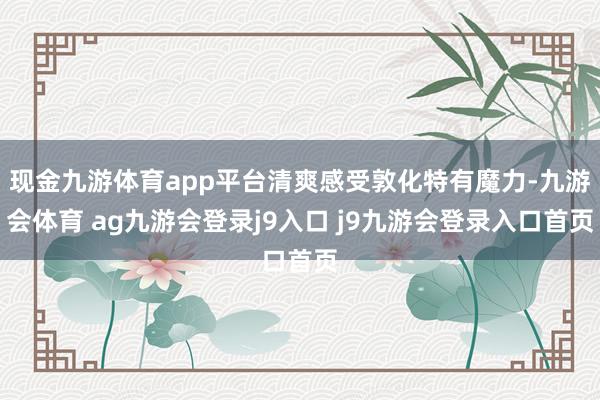 现金九游体育app平台清爽感受敦化特有魔力-九游会体育 ag九游会登录j9入口 j9九游会登录入口首页