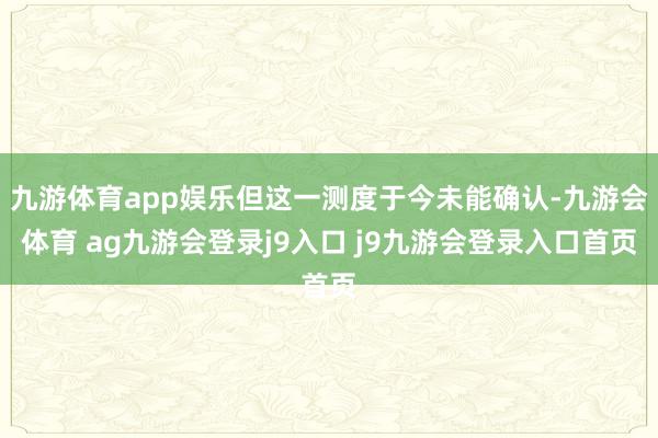 九游体育app娱乐但这一测度于今未能确认-九游会体育 ag九游会登录j9入口 j9九游会登录入口首页