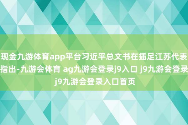 现金九游体育app平台习近平总文书在插足江苏代表团审议时指出-九游会体育 ag九游会登录j9入口 j9九游会登录入口首页