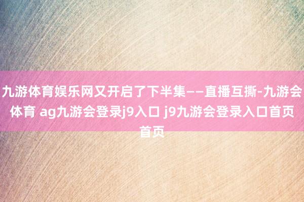 九游体育娱乐网又开启了下半集——直播互撕-九游会体育 ag九游会登录j9入口 j9九游会登录入口首页